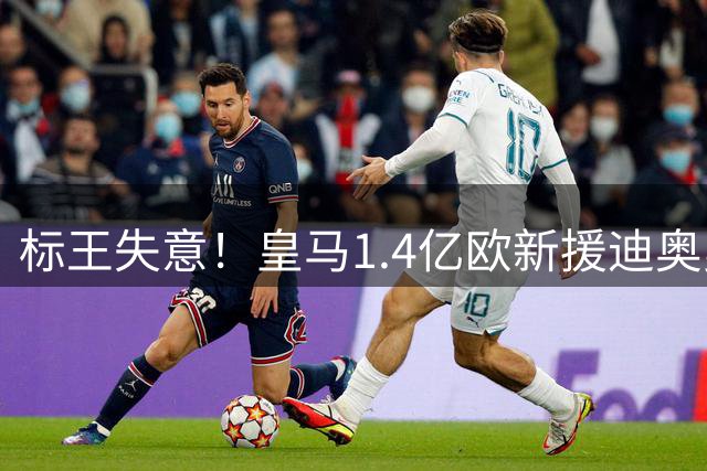 标王失意！皇马1.4亿欧新援迪奥曼德5场0首发，仅踢94分钟0球0助